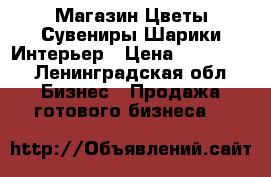 Магазин Цветы Сувениры Шарики Интерьер › Цена ­ 600 000 - Ленинградская обл. Бизнес » Продажа готового бизнеса   